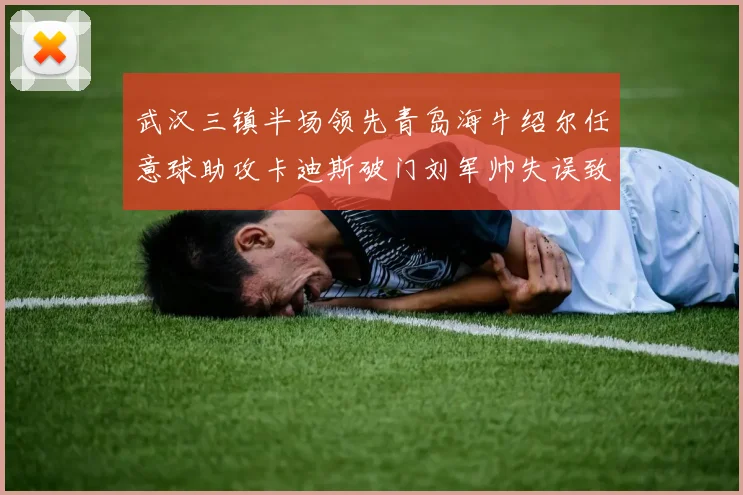 武汉三镇半场领先青岛海牛绍尔任意球助攻卡迪斯破门刘军帅失误致失球