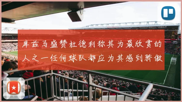 库兹马盛赞杜德利称其为最欣赏的人之一任何球队都应为其感到骄傲